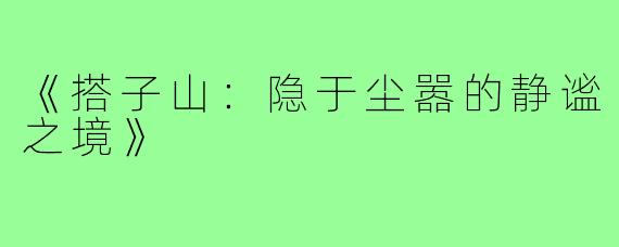 《搭子山：隐于尘嚣的静谧之境》