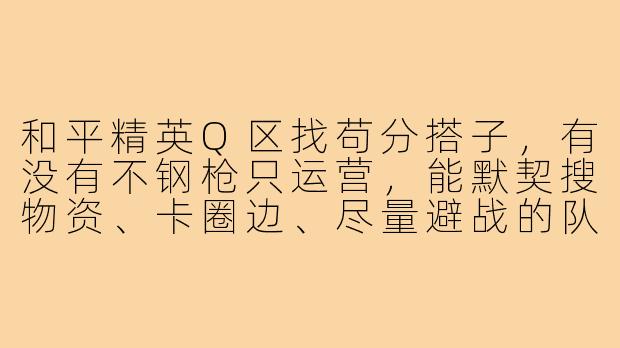 和平精英Q区找苟分搭子,有没有不钢枪只运营,能默契搜物资、卡圈边、尽量避战的队友?决赛圈可配合,心态好不嘴碎,在线时间稳定一点的?
