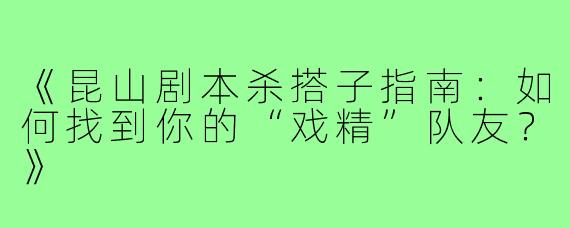 《昆山剧本杀搭子指南：如何找到你的“戏精”队友？》