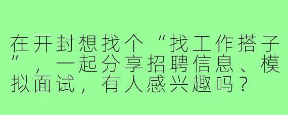 在开封想找个“找工作搭子”,一起分享招聘信息、模拟面试,有人感兴趣吗?