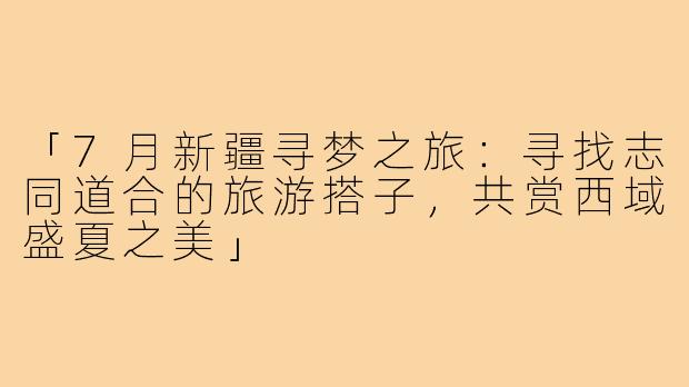 「7月新疆寻梦之旅：寻找志同道合的旅游搭子，共赏西域盛夏之美」