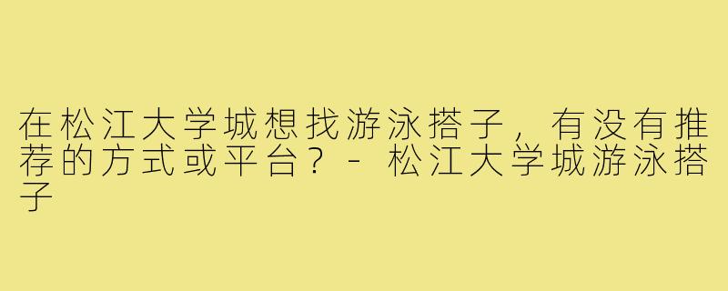 在松江大学城想找游泳搭子,有没有推荐的方式或平台?-松江大学城游泳搭子