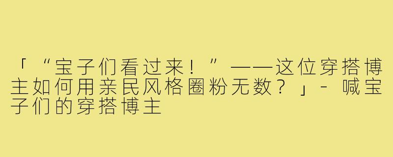 「“宝子们看过来！”——这位穿搭博主如何用亲民风格圈粉无数？」