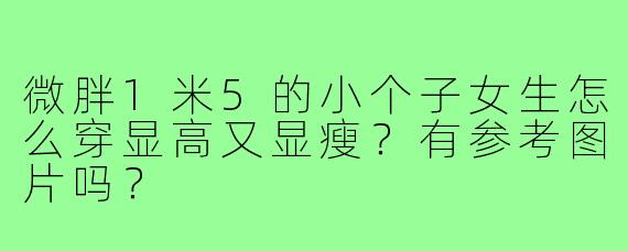 微胖1米5的小个子女生怎么穿显高又显瘦?有参考图片吗?