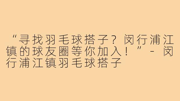 “寻找羽毛球搭子？闵行浦江镇的球友圈等你加入！”-闵行浦江镇羽毛球搭子