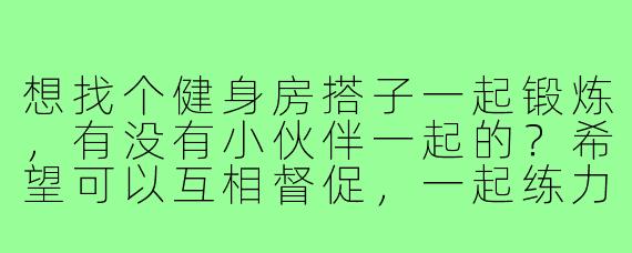 想找个健身房搭子一起锻炼,有没有小伙伴一起的?希望可以互相督促,一起练力量和体能,偶尔也能约有氧。我一般晚上下班后训练,周末时间比较灵活。最好有一定基础,但关键是要坚持!