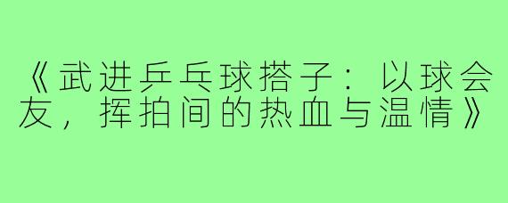 《武进乒乓球搭子：以球会友，挥拍间的热血与温情》
