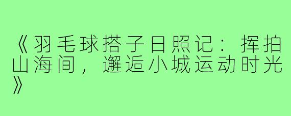 《羽毛球搭子日照记:挥拍山海间,邂逅小城运动时光》