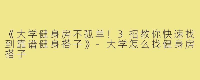 《大学健身房不孤单！3招教你快速找到靠谱健身搭子》-大学怎么找健身房搭子