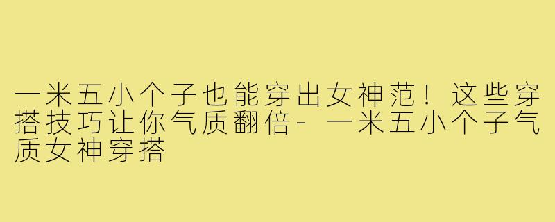 一米五小个子也能穿出女神范！这些穿搭技巧让你气质翻倍-一米五小个子气质女神穿搭