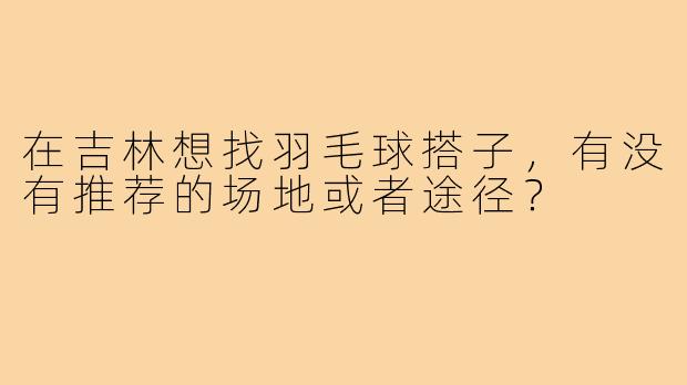 在吉林想找羽毛球搭子,有没有推荐的场地或者途径?