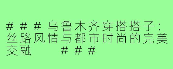 ###乌鲁木齐穿搭搭子：丝路风情与都市时尚的完美交融

###