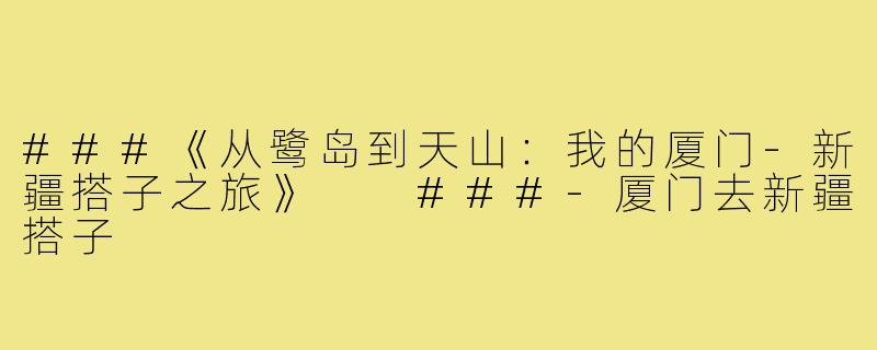 ###《从鹭岛到天山：我的厦门-新疆搭子之旅》

###-厦门去新疆搭子