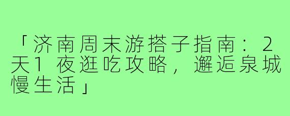 「济南周末游搭子指南：2天1夜逛吃攻略，邂逅泉城慢生活」