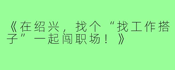 《在绍兴，找个“找工作搭子”一起闯职场！》