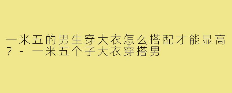 一米五的男生穿大衣怎么搭配才能显高？-一米五个子大衣穿搭男