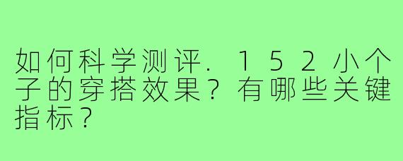 如何科学测评.152小个子的穿搭效果？有哪些关键指标？