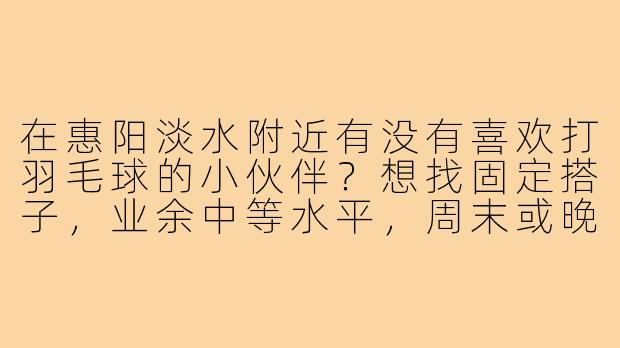 在惠阳淡水附近有没有喜欢打羽毛球的小伙伴？想找固定搭子，业余中等水平，周末或晚上可以约球！-惠阳淡水羽毛球搭子