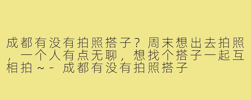 成都有没有拍照搭子?周末想出去拍照,一个人有点无聊,想找个搭子一起互相拍~-成都有没有拍照搭子