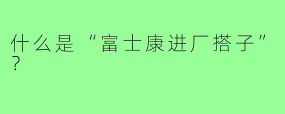 什么是“富士康进厂搭子”？