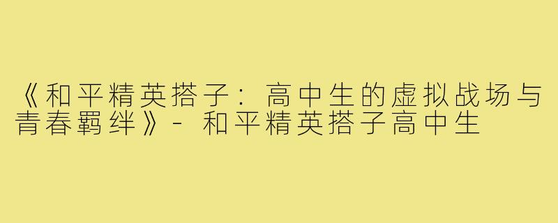 《和平精英搭子：高中生的虚拟战场与青春羁绊》-和平精英搭子高中生