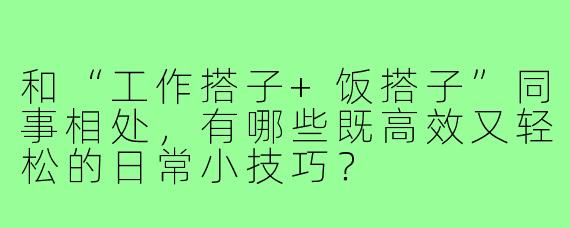 和“工作搭子+饭搭子”同事相处，有哪些既高效又轻松的日常小技巧？