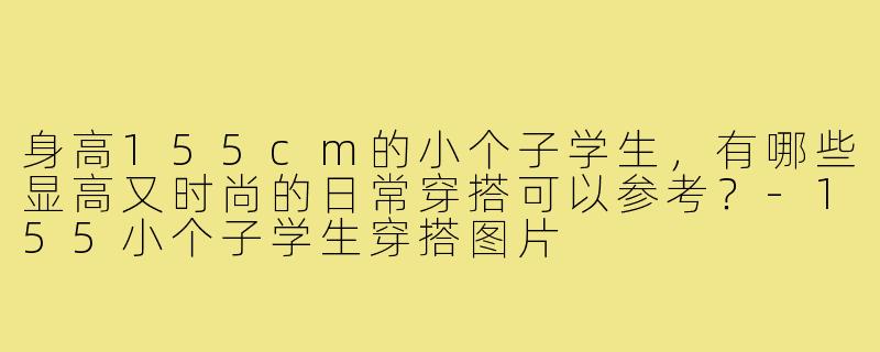 身高155cm的小个子学生，有哪些显高又时尚的日常穿搭可以参考？-155小个子学生穿搭图片
