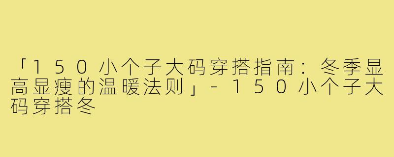 「150小个子大码穿搭指南：冬季显高显瘦的温暖法则」-150小个子大码穿搭冬