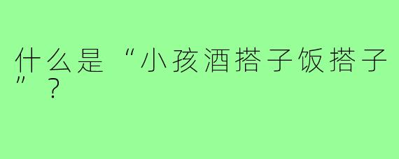 什么是“小孩酒搭子饭搭子”?