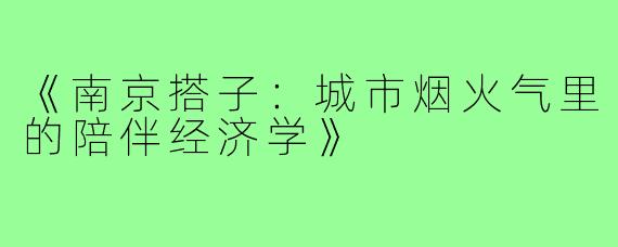 《南京搭子：城市烟火气里的陪伴经济学》