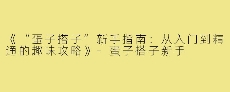 《“蛋子搭子”新手指南:从入门到精通的趣味攻略》-蛋子搭子新手