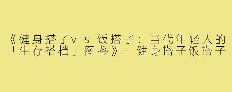 《健身搭子vs饭搭子:当代年轻人的「生存搭档」图鉴》-健身搭子饭搭子