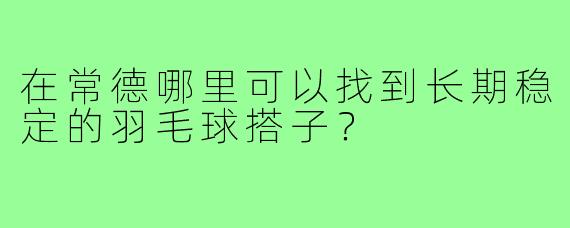 在常德哪里可以找到长期稳定的羽毛球搭子?