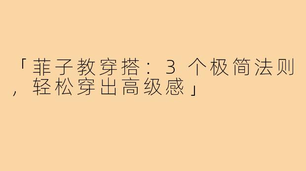 「菲子教穿搭：3个极简法则，轻松穿出高级感」