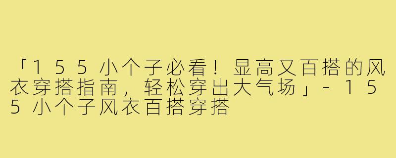 「155小个子必看！显高又百搭的风衣穿搭指南，轻松穿出大气场」-155小个子风衣百搭穿搭