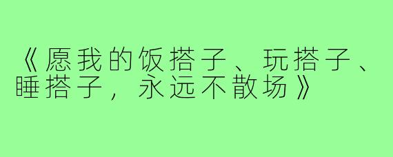 《愿我的饭搭子、玩搭子、睡搭子，永远不散场》