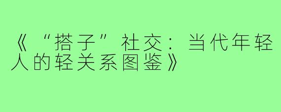 《“搭子”社交:当代年轻人的轻关系图鉴》