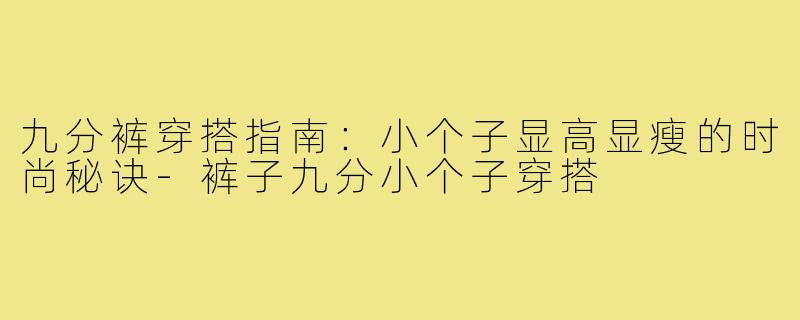 九分裤穿搭指南:小个子显高显瘦的时尚秘诀-裤子九分小个子穿搭