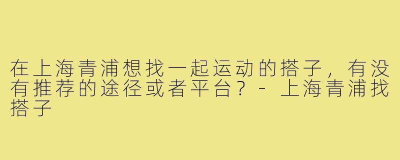 在上海青浦想找一起运动的搭子,有没有推荐的途径或者平台?-上海青浦找搭子
