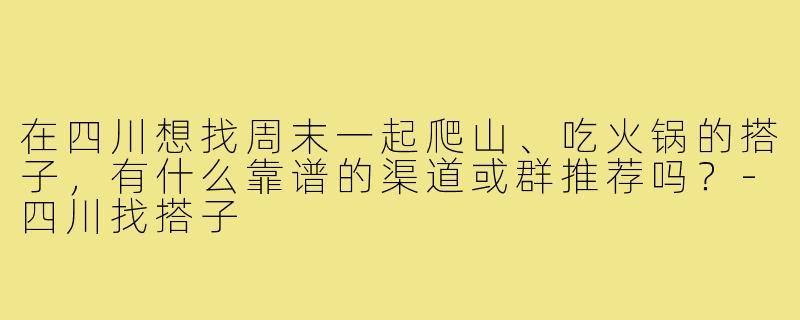 在四川想找周末一起爬山、吃火锅的搭子,有什么靠谱的渠道或群推荐吗?-四川找搭子