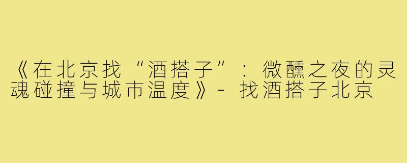 《在北京找“酒搭子”：微醺之夜的灵魂碰撞与城市温度》-找酒搭子北京
