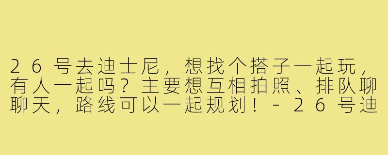 26号去迪士尼,想找个搭子一起玩,有人一起吗?主要想互相拍照、排队聊聊天,路线可以一起规划!-26号迪士尼搭子