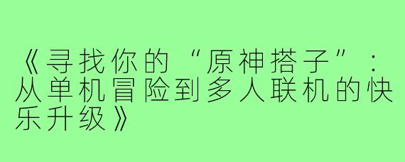 《寻找你的“原神搭子”：从单机冒险到多人联机的快乐升级》