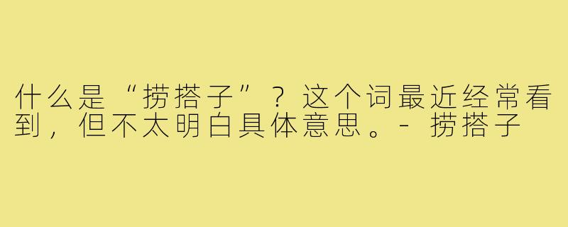 什么是“捞搭子”？这个词最近经常看到，但不太明白具体意思。-捞搭子