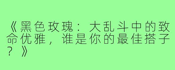 《黑色玫瑰：大乱斗中的致命优雅，谁是你的最佳搭子？》