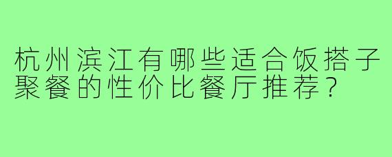 杭州滨江有哪些适合饭搭子聚餐的性价比餐厅推荐？