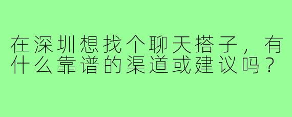 在深圳想找个聊天搭子，有什么靠谱的渠道或建议吗？