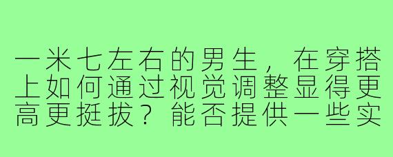 一米七左右的男生，在穿搭上如何通过视觉调整显得更高更挺拔？能否提供一些实用的搭配示例或图片参考？