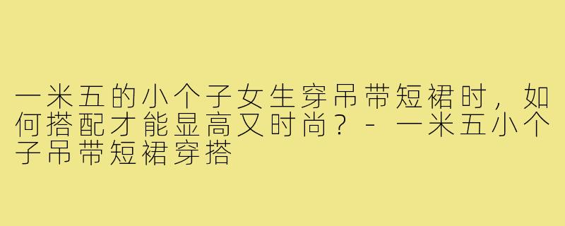一米五的小个子女生穿吊带短裙时，如何搭配才能显高又时尚？-一米五小个子吊带短裙穿搭