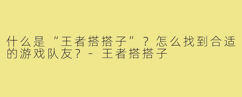 什么是“王者搭搭子”?怎么找到合适的游戏队友?-王者搭搭子